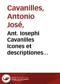 Ant. Iosephi Cavanilles Icones et descriptiones plantarum, quae aut sponte in Hispania crescunt aut in hortis hospitantur [Texto impreso] : volumen I | Biblioteca Virtual Miguel de Cervantes