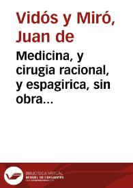 Medicina, y cirugia racional, y espagirica, sin obra manual de hierro, ni fuego, purificada con el de la caridad, en el crisol de la razon, y experiencia, para alivio de los enfermos : con su antidototario de rayces, yervas ... y la farmacopea donde se explican el modo, y composicion de los remedios, con el vso, dosis, y aplicacion de ellos / sacala a luz ... Juan de Vidos y Miro... | Biblioteca Virtual Miguel de Cervantes