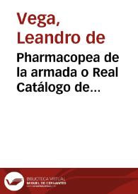 Pharmacopea de la armada o Real Catálogo de medicamentos pertenecientes a las enfermedades medicas... = = Pharmacopoeia classica seu Regius Medicamentorum ad morbos medicos spectantium catalogus... = Pharmacopoeia classica seu Regius Medicamentorum ad morbos medicos spectantium catalogus... / por el cuidado, zelo, y aplicación D.D. Leandro de Vega... | Biblioteca Virtual Miguel de Cervantes