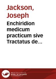 Enchiridion medicum practicum sive Tractatus de morborum praxi cui subnectitur appendix De lue venerea in quo omnium morborum humano generi officientium ... / Opera et studio Josephi Jackson, chymiatri   | Biblioteca Virtual Miguel de Cervantes