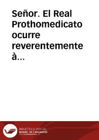 Señor. El Real Prothomedicato ocurre reverentemente à los pies de V. Mag. y con la mas profunda veneracion de su respeto dice: Que con el motivo de que en la ciudad y reyno de Valencia huvo en tiempo de los antiguos fueros un Colegio de Cirujanos ... y sin embargo de que por el decreto de V. Mag. de 29 de junio de 1707 quedaron abolidos dichos fueros ... Suplica a V. Mag. se sirva mandar expedir su Real Decreto, para que todos los medicos, cirujanos y boticarios de la ciudad y reyno de Valencia, que en adelante huviesen de exercer los tales empleos ayan de examinarse, aprobarse y sacar el titulo del Real Prothomedicato. | Biblioteca Virtual Miguel de Cervantes