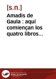 Amadis de Gaula : aquí comiençan los quatro libros primeros del inve[n]cible cavallero Amadís de Gaula, en los quales se tratan sus altos hechos de armas y cavallerias nuevamente impressos | Biblioteca Virtual Miguel de Cervantes