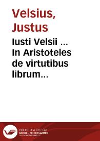 Iusti Velsii ... In Aristoteles de virtutibus librum commentariorum libri tres, omnibus platonicae aristotelicaeq[ue], philosophiae studiosis comprimis utiles & necessarij. Accurata et articulatim distincteq[ue], facta omnium uirtutum humani animi diuisio | Biblioteca Virtual Miguel de Cervantes