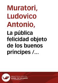 La pública felicidad objeto de los buenos príncipes / obra escrita en italiano por Luis Antonio Muratori ; traducida al castellano | Biblioteca Virtual Miguel de Cervantes