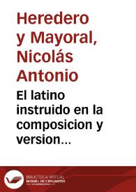 El latino instruido en la composicion y version elegante de la lengua latina ... / su autor Don Nicolas Antonio Heredero y Mayoral | Biblioteca Virtual Miguel de Cervantes