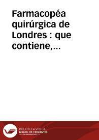 Farmacopéa quirúrgica de Londres : que contiene, ademas de varios remedios adoptados en la práctica de los mas insignes cirujanos, todas las principales recetas de los hospitales de Inglaterra / traducida del ingles por el Dr. don Casimiro Gomez de Ortega.   | Biblioteca Virtual Miguel de Cervantes