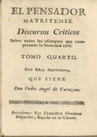 Discursos Criticos sobre todos los asumptos que comprehende la sociedad civil. Tomo quarto / El pensador matritense ; con real privilegio que tiene don Pedro Angel de Tarazona | Biblioteca Virtual Miguel de Cervantes