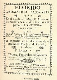 Florido aromatico panegyris, qve en el dia de la milagrosa aparicion de Nuestra Señora de Gvadalvpe patente el Santissimo Sacramento oró El R.P. Fr. Manuel de S. Joseph ,Carmelita Descalzo Lector,que fue, de Sagrada Escriptura, y de Theologia Mystica, en su Colegio de S. Angel. A expenfas de la devocion de el Bachiller Don Juan de Cepeda, Presbytero. Y saca a lvz Thomas Fernandez de Guevara | Biblioteca Virtual Miguel de Cervantes