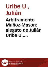 Arbitramento Muñoz-Mason: alegato de Julián Uribe U., Apoderado de Ignacio Múñoz C. | Biblioteca Virtual Miguel de Cervantes