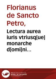 Lectura aurea iuris vtriusq[ue] monarche d[omi]ni Floriani de Sancto Petro: que ante manca perferebatur, noviter excussa; additis que in aliis impresionibus deficiebant, una cum utilissimis additionibus, repertorio, summarijs [et] numeris super toto libro octavo... | Biblioteca Virtual Miguel de Cervantes