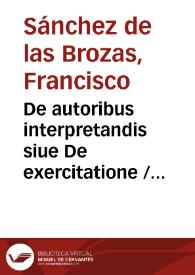 De autoribus interpretandis siue De exercitatione / Francisci Sanctij Brocensis in inclyta Salmanticensi Academia Rhetorices professoris | Biblioteca Virtual Miguel de Cervantes