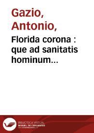 Florida corona : que ad sanitatis hominum conseruationem ac longeuam vitam perducendam sunt per necessaria continens / ab Anthonio Gazio Patauino medico doctissimo composita ; non mediocri vigila[n]tia et labore rece[n]ter ympressa et mendis quibus plurimum scatebat expurgata ... | Biblioteca Virtual Miguel de Cervantes