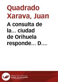 A consulta de la... ciudad de Orihuela responde... D. Juan Quadrado Xaraua... su alcalde mayor en la pretension del Ill. Cabildo... sobre pretender se le exima y desgrauie la sagrada inmunidad | Biblioteca Virtual Miguel de Cervantes