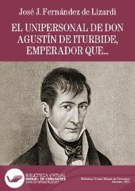 El Unipersonal de don Agustín de Iturbide, emperador que fue de México / José Joaquín Fernández de Lizardi | Biblioteca Virtual Miguel de Cervantes