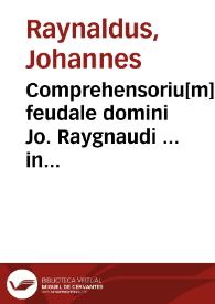 Comprehensoriu[m] feudale domini Jo. Raygnaudi ... in quo mira enondantur. Tractatus aureus de nobiliotate ab eodem Joa[nnis] Raynaudi compilatus. Tractatus suitatis [et] extraneiratis. Tractatus mensurarum ... Tractatus monetarum ... Tractatus securitatis domini Guillelmi de cugno. Repetitio Baldi de Perusio in. qui prouocauit. in. l. vulgata tale pactum. Tractatus domini Joan. garonis ... de secundi nuptiis. Tractatus  domini Joan. raynandi de origine iuris. Duo consilia Jo. Thyerry Lingonen[sis] unu[m] de ferijs secundum de bastardis. | Biblioteca Virtual Miguel de Cervantes