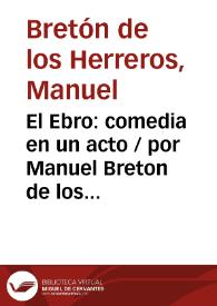 El Ebro: comedia en un acto / por Manuel Breton de los Herreros | Biblioteca Virtual Miguel de Cervantes