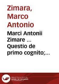 Marci Antonii Zimare ... Questio de primo cognito; eiusde[m]q[ue] solutiones co[n]tradictonum in dictis Auerrois, in quibus eam  solertia[m] internosces, ut eas ne parua quidem labes contaminet | Biblioteca Virtual Miguel de Cervantes