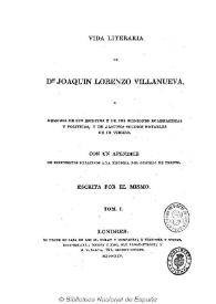 Vida literaria de Joaquín Lorenzo Villanueva o Memoria de sus escritos y de sus opiniones eclesiásticas y políticas, y de algunos sucesos notables de su tiempo. Con un apéndice de documentos relativos a la historia del Concilio de Trento. Tomo I  / escrita por él mimo | Biblioteca Virtual Miguel de Cervantes